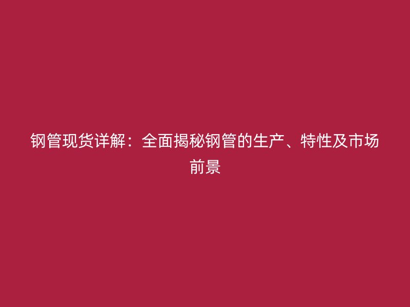 钢管现货详解：全面揭秘钢管的生产、特性及市场前景