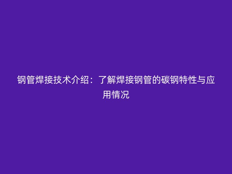 钢管焊接技术介绍：了解焊接钢管的碳钢特性与应用情况