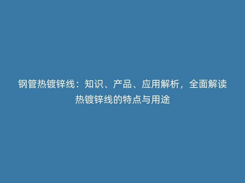 钢管热镀锌线：知识、产品、应用解析，全面解读热镀锌线的特点与用途