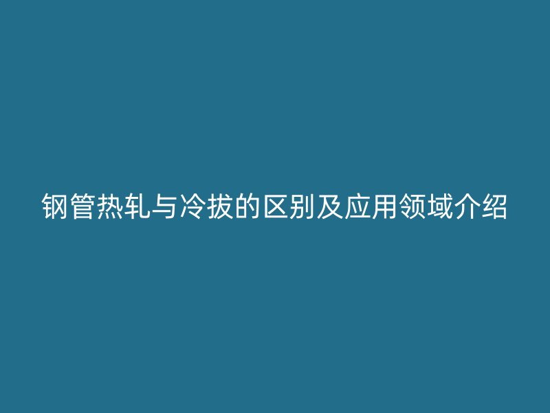 钢管热轧与冷拔的区别及应用领域介绍