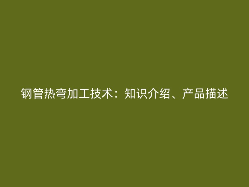 钢管热弯加工技术：知识介绍、产品描述