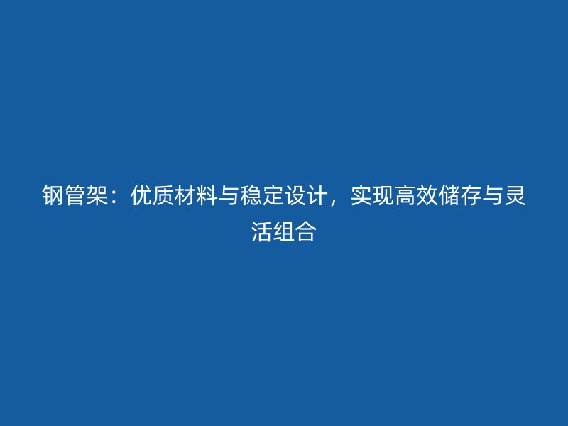 钢管架：优质材料与稳定设计，实现高效储存与灵活组合