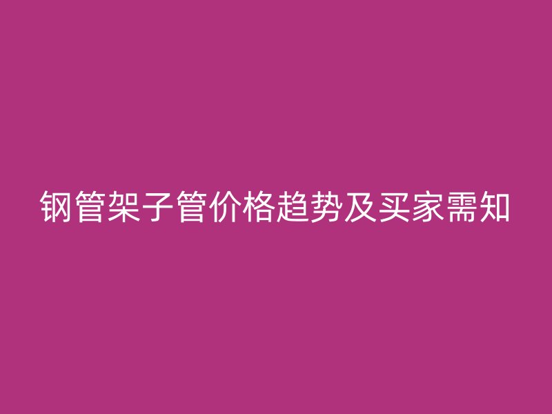 钢管架子管价格趋势及买家需知