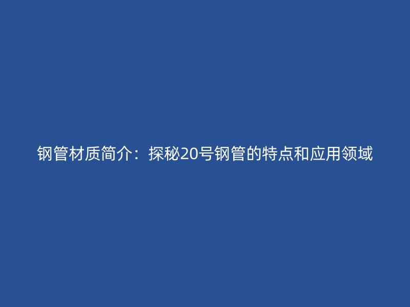 钢管材质简介：探秘20号钢管的特点和应用领域