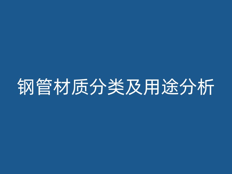 钢管材质分类及用途分析