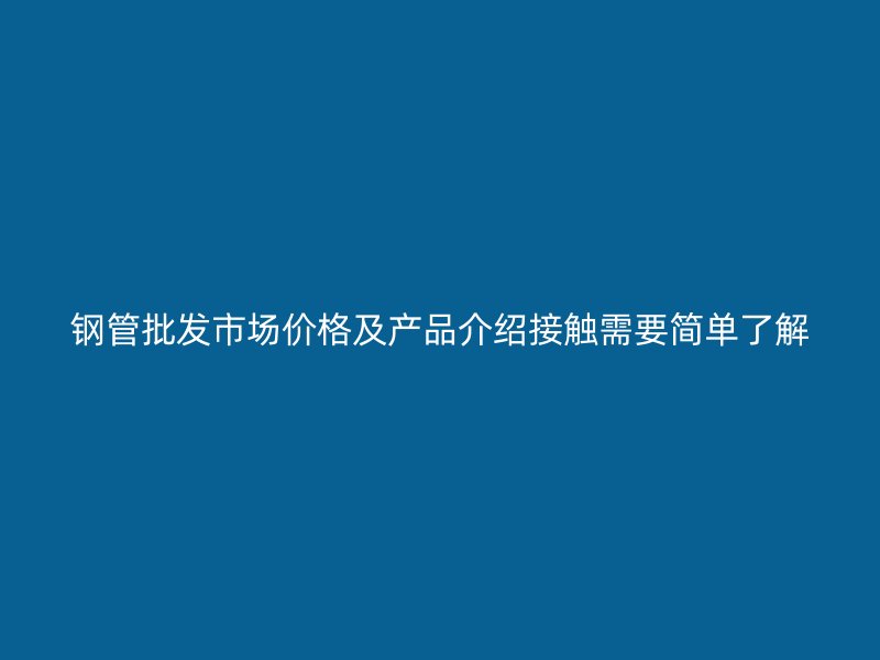 钢管批发市场价格及产品介绍接触需要简单了解