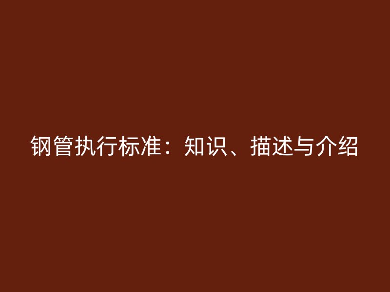 钢管执行标准：知识、描述与介绍