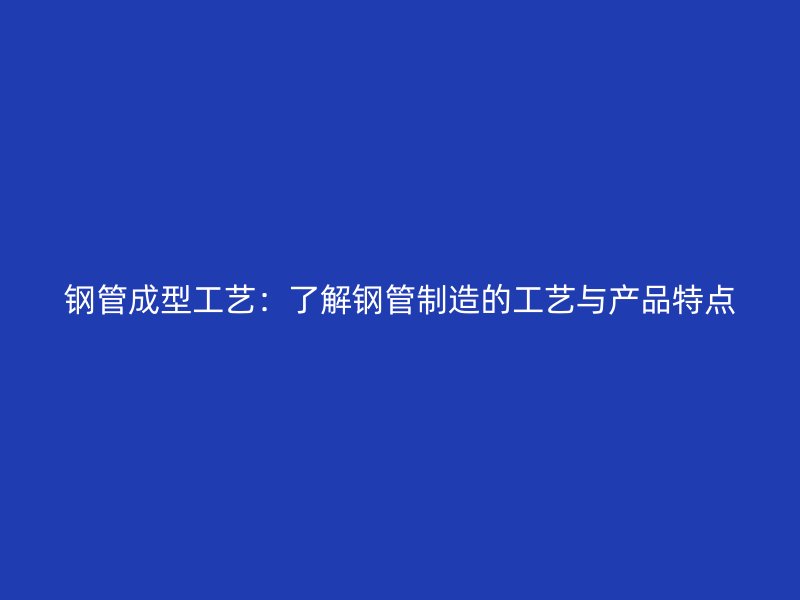 钢管成型工艺：了解钢管制造的工艺与产品特点