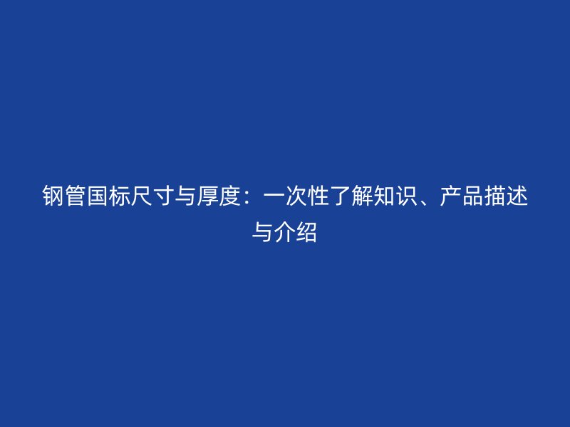 钢管国标尺寸与厚度:一次性了解知识、产品描述与介绍