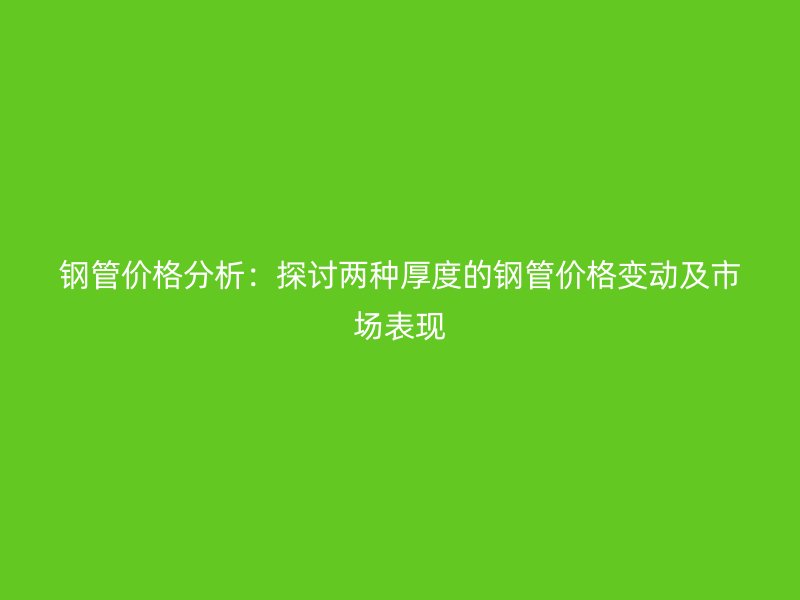 钢管价格分析：探讨两种厚度的钢管价格变动及市场表现