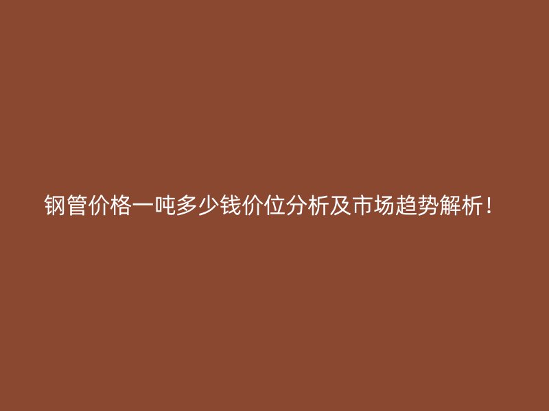 钢管价格一吨多少钱价位分析及市场趋势解析！