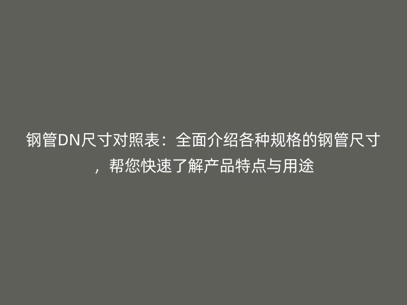钢管DN尺寸对照表：全面介绍各种规格的钢管尺寸，帮您快速了解产品特点与用途