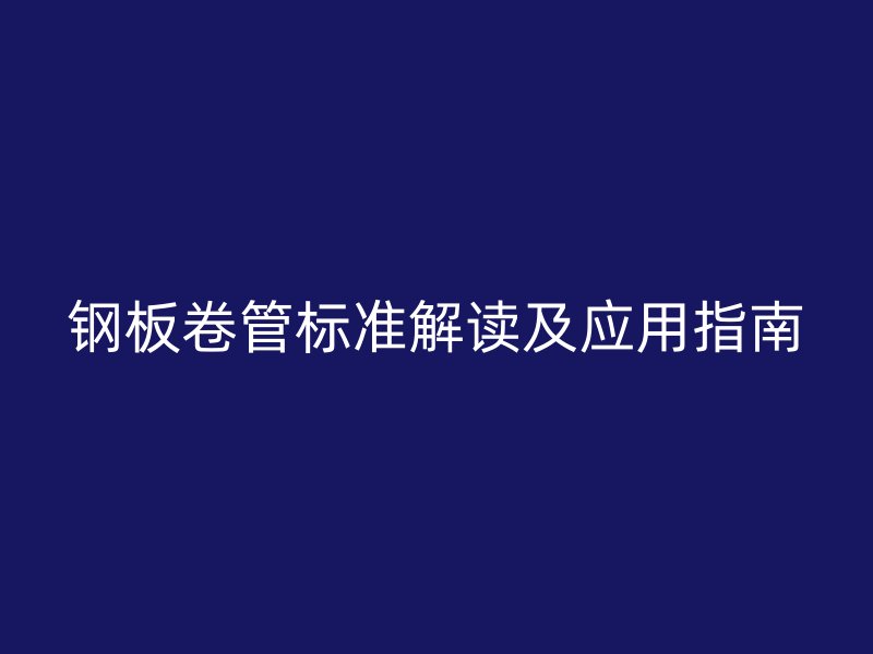 钢板卷管标准解读及应用指南