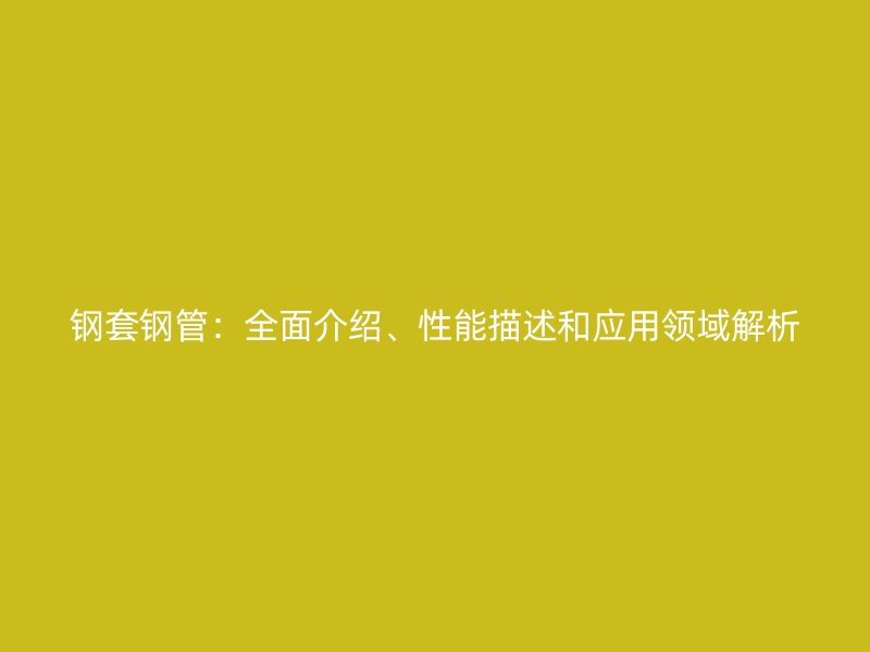 钢套钢管：全面介绍、性能描述和应用领域解析