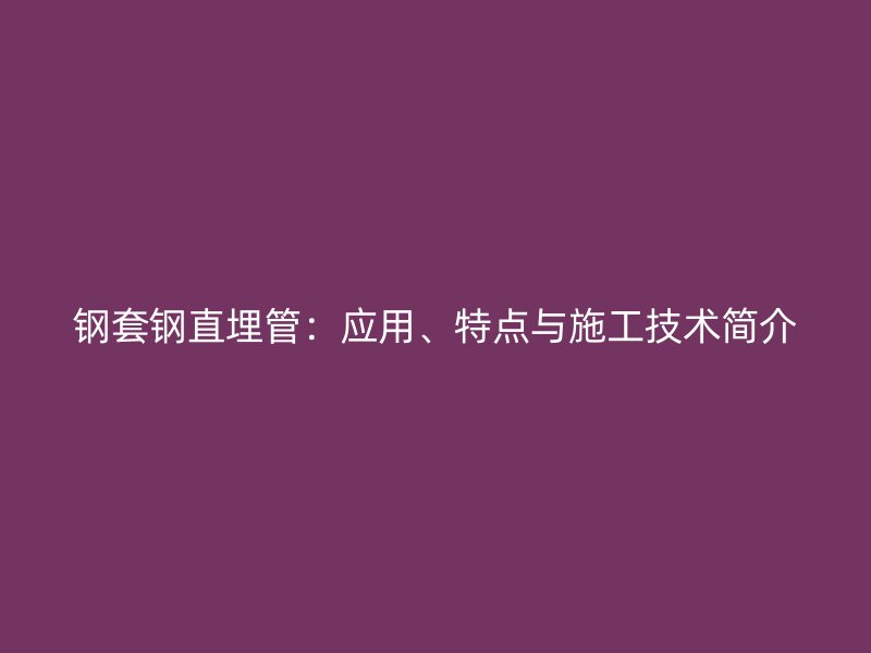 钢套钢直埋管：应用、特点与施工技术简介