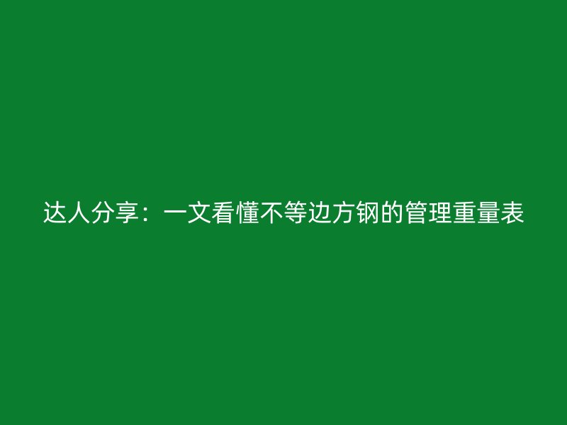 达人分享：一文看懂不等边方钢的管理重量表