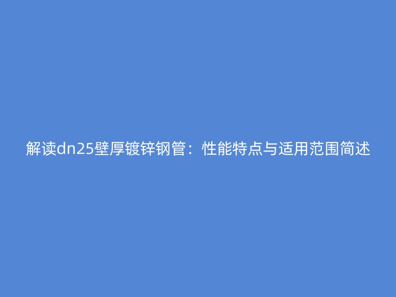 解读dn25壁厚镀锌钢管：性能特点与适用范围简述