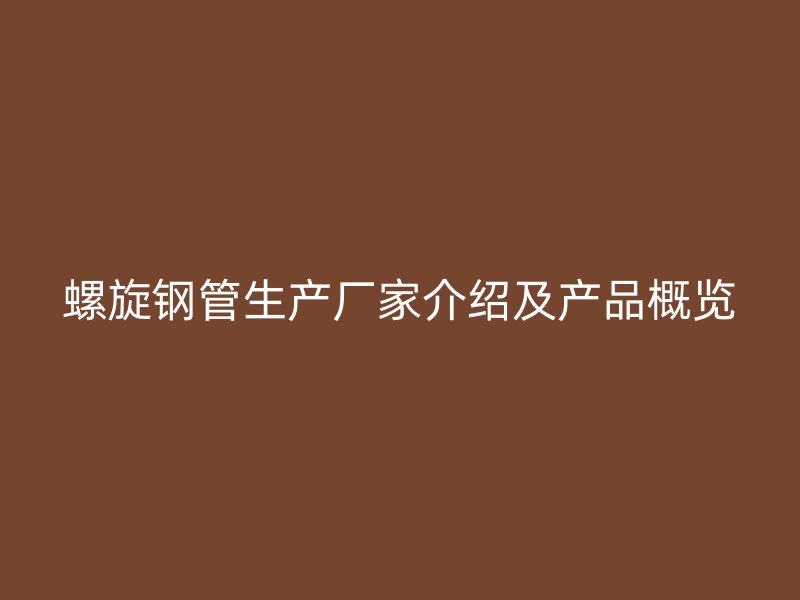螺旋钢管生产厂家介绍及产品概览