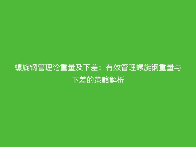 螺旋钢管理论重量及下差：有效管理螺旋钢重量与下差的策略解析