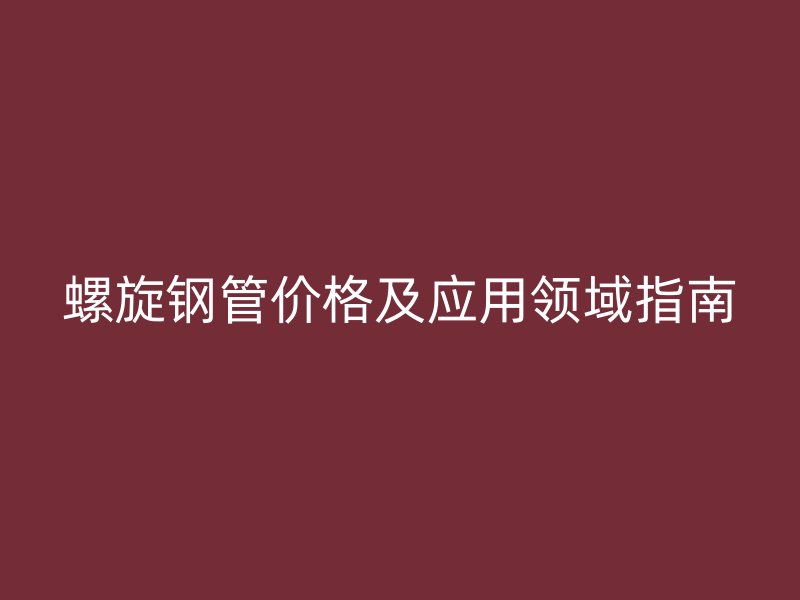 螺旋钢管价格及应用领域指南
