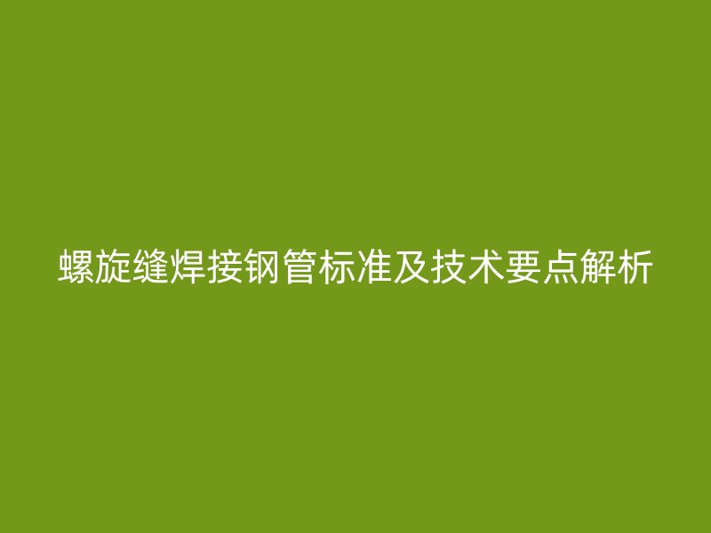 螺旋缝焊接钢管标准及技术要点解析