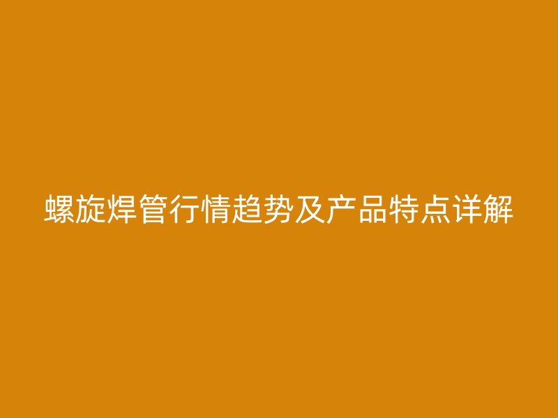 螺旋焊管行情趋势及产品特点详解