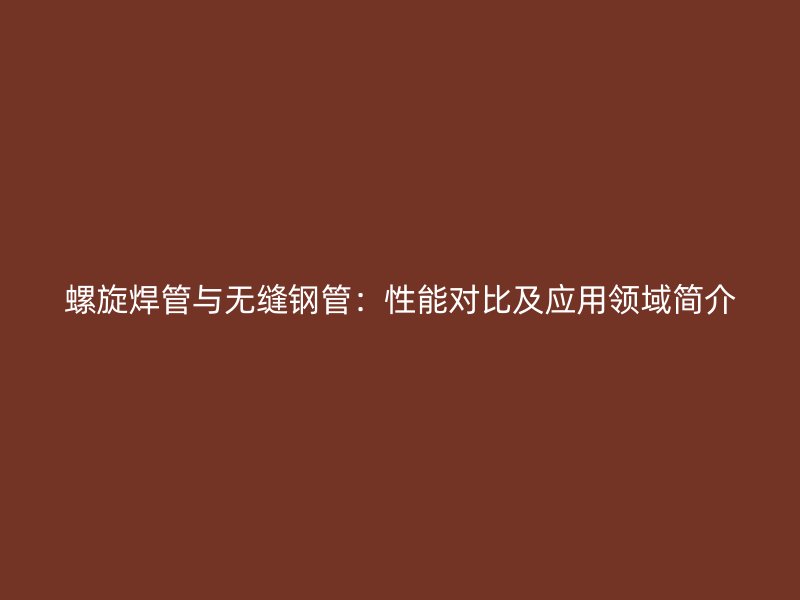 螺旋焊管与无缝钢管：性能对比及应用领域简介