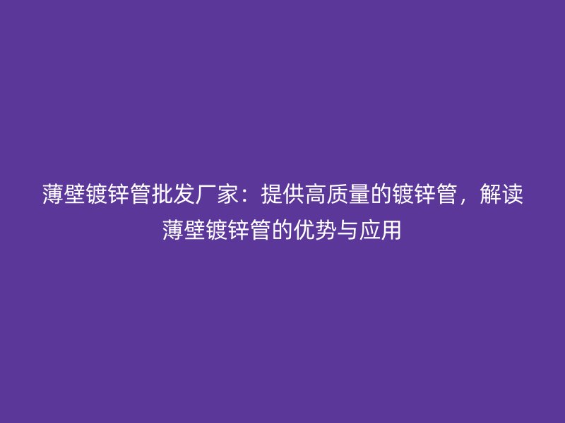 薄壁镀锌管批发厂家：提供高质量的镀锌管，解读薄壁镀锌管的优势与应用