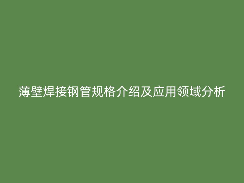 薄壁焊接钢管规格介绍及应用领域分析