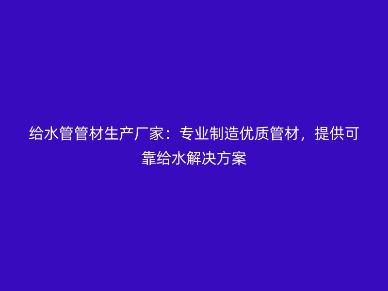 给水管管材生产厂家：专业制造优质管材，提供可靠给水解决方案