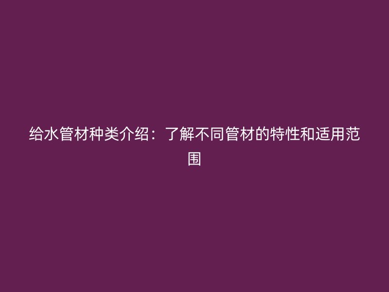 给水管材种类介绍：了解不同管材的特性和适用范围