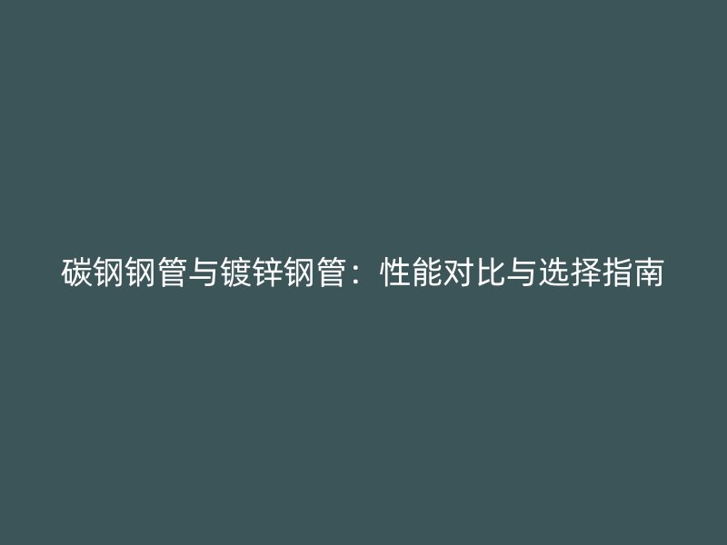 碳钢钢管与镀锌钢管：性能对比与选择指南