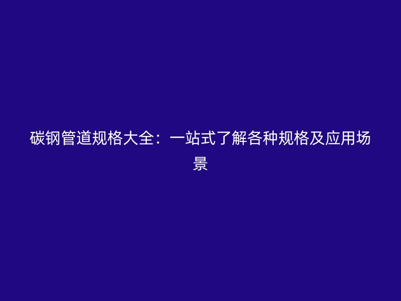 碳钢管道规格大全：一站式了解各种规格及应用场景