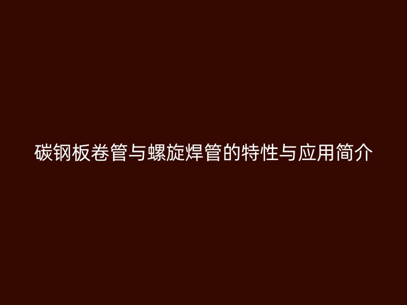 碳钢板卷管与螺旋焊管的特性与应用简介
