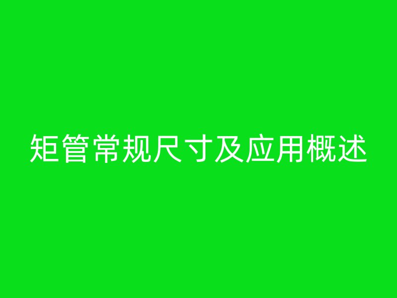 矩管常规尺寸及应用概述