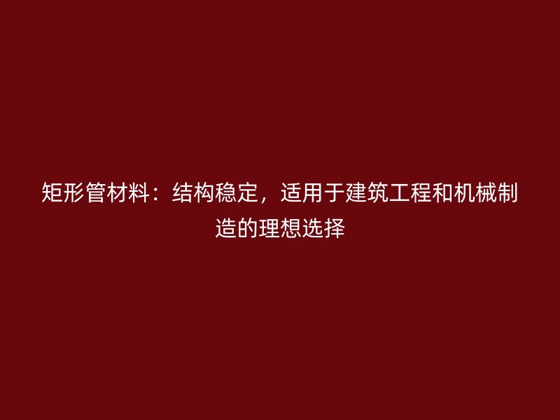 矩形管材料：结构稳定，适用于建筑工程和机械制造的理想选择