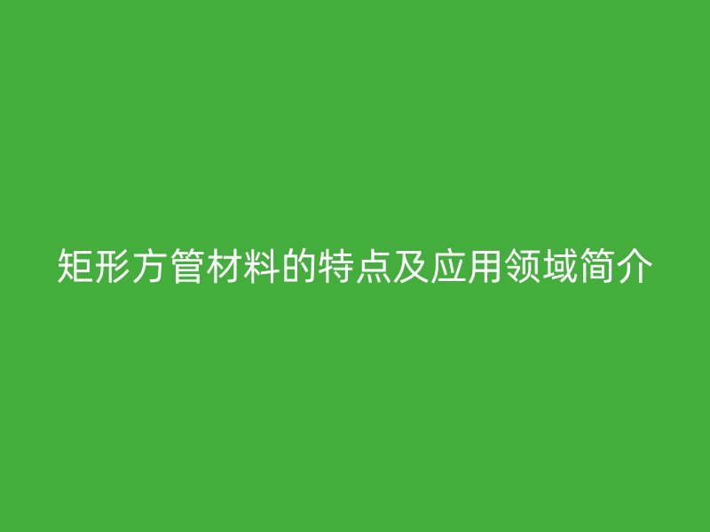 矩形方管材料的特点及应用领域简介