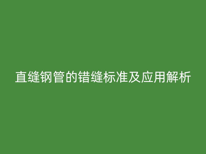 直缝钢管的错缝标准及应用解析