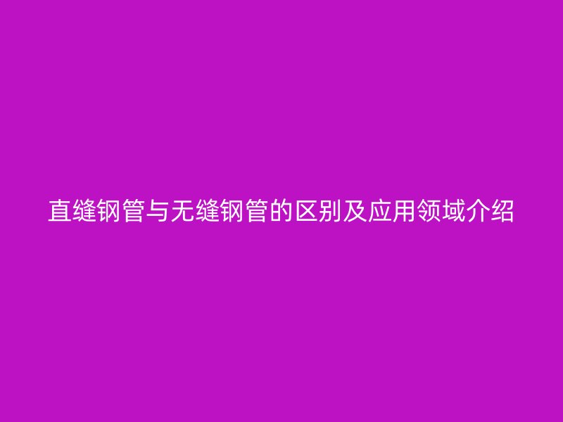 直缝钢管与无缝钢管的区别及应用领域介绍