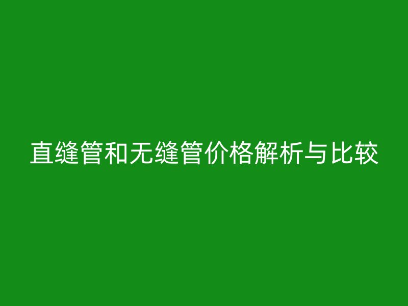 直缝管和无缝管价格解析与比较