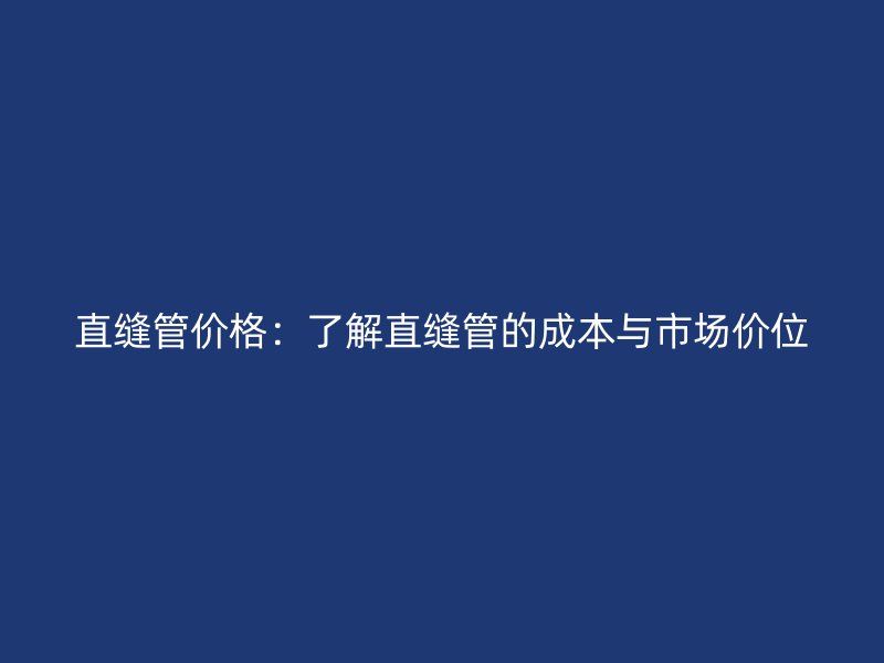 直缝管价格：了解直缝管的成本与市场价位