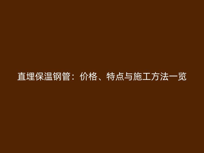 直埋保温钢管：价格、特点与施工方法一览
