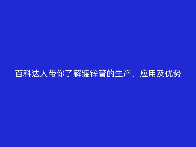 百科达人带你了解镀锌管的生产、应用及优势