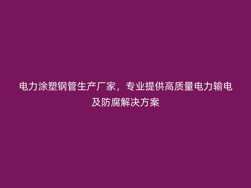 电力涂塑钢管生产厂家，专业提供高质量电力输电及防腐解决方案