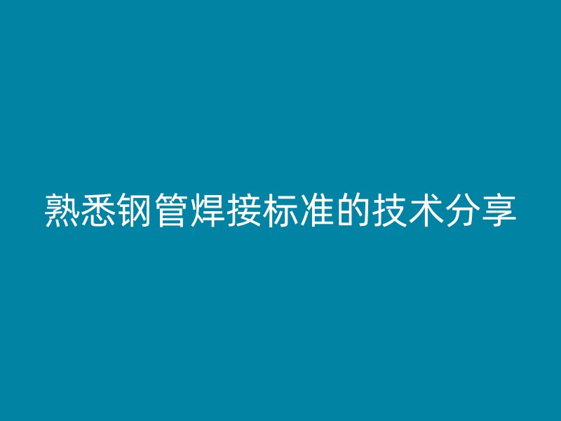 熟悉钢管焊接标准的技术分享