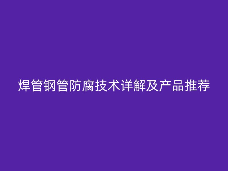 焊管钢管防腐技术详解及产品推荐