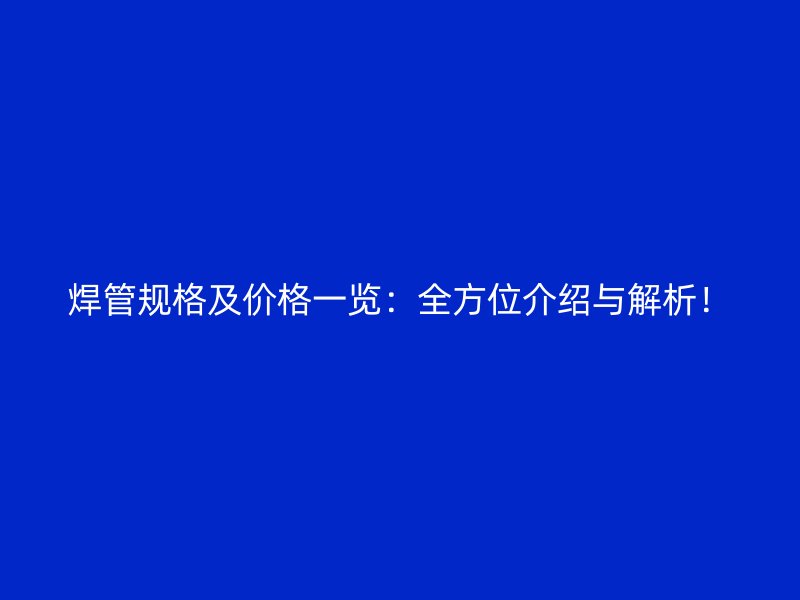 焊管规格及价格一览：全方位介绍与解析！