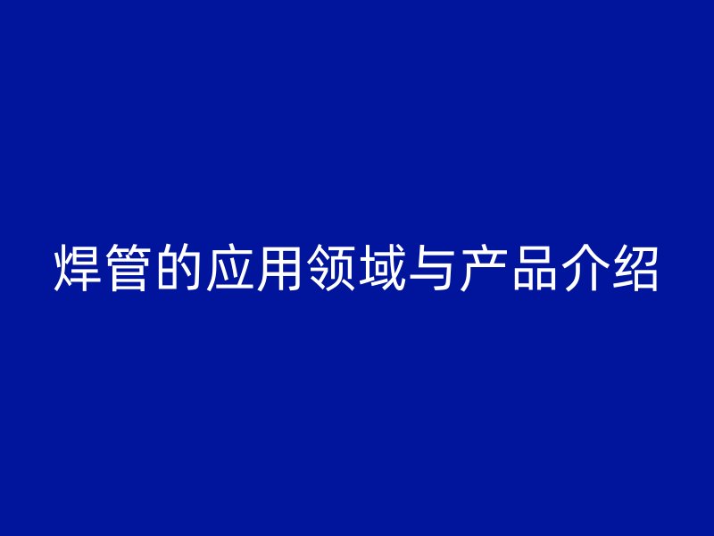 焊管的应用领域与产品介绍