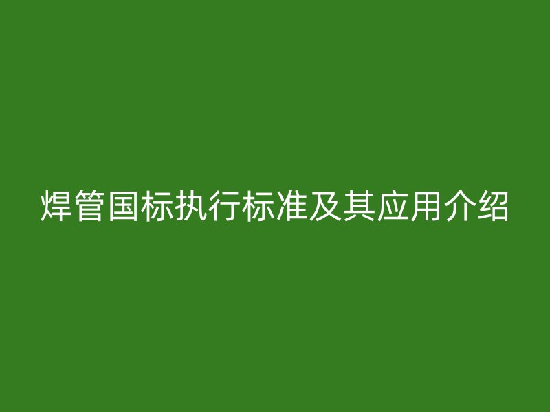 焊管国标执行标准及其应用介绍