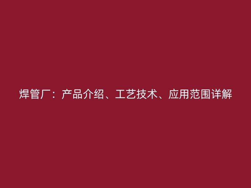 焊管厂：产品介绍、工艺技术、应用范围详解